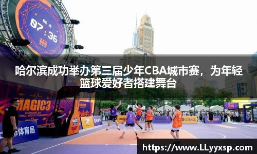 哈尔滨成功举办第三届少年CBA城市赛，为年轻篮球爱好者搭建舞台
