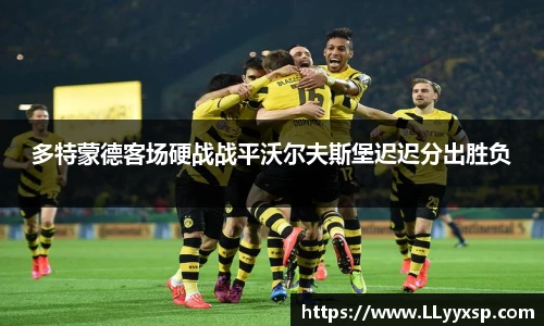 多特蒙德客场硬战战平沃尔夫斯堡迟迟分出胜负