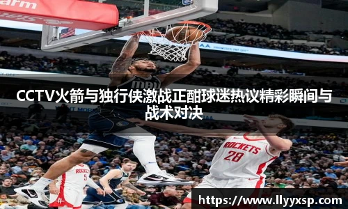CCTV火箭与独行侠激战正酣球迷热议精彩瞬间与战术对决