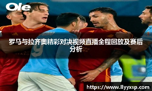 罗马与拉齐奥精彩对决视频直播全程回放及赛后分析