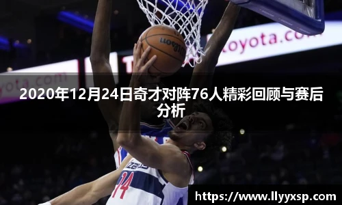 2020年12月24日奇才对阵76人精彩回顾与赛后分析