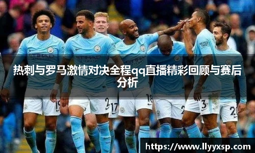 热刺与罗马激情对决全程qq直播精彩回顾与赛后分析