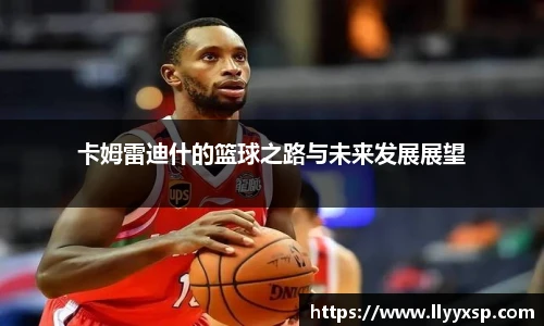 卡姆雷迪什的篮球之路与未来发展展望