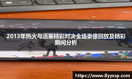 2013年热火与活塞精彩对决全场录像回放及精彩瞬间分析