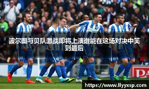 波尔图与贝队激战即将上演谁能在这场对决中笑到最后