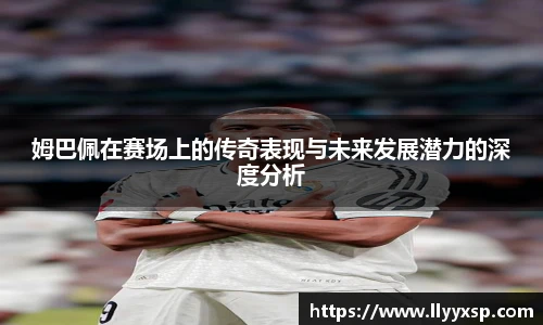 姆巴佩在赛场上的传奇表现与未来发展潜力的深度分析