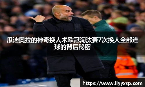 瓜迪奥拉的神奇换人术欧冠淘汰赛7次换人全部进球的背后秘密