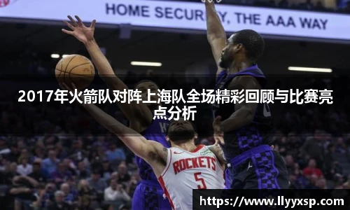 2017年火箭队对阵上海队全场精彩回顾与比赛亮点分析