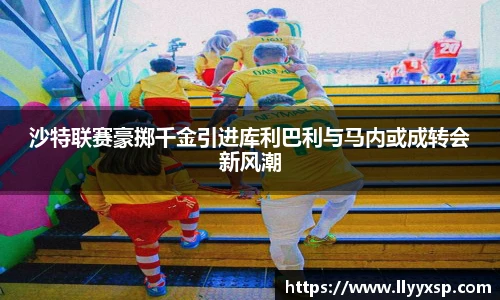 沙特联赛豪掷千金引进库利巴利与马内或成转会新风潮