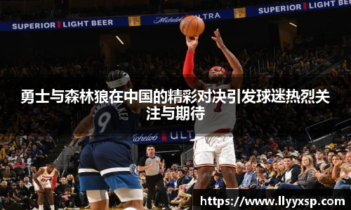 勇士与森林狼在中国的精彩对决引发球迷热烈关注与期待