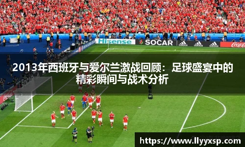 2013年西班牙与爱尔兰激战回顾：足球盛宴中的精彩瞬间与战术分析