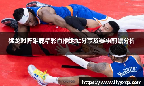 猛龙对阵雄鹿精彩直播地址分享及赛事前瞻分析